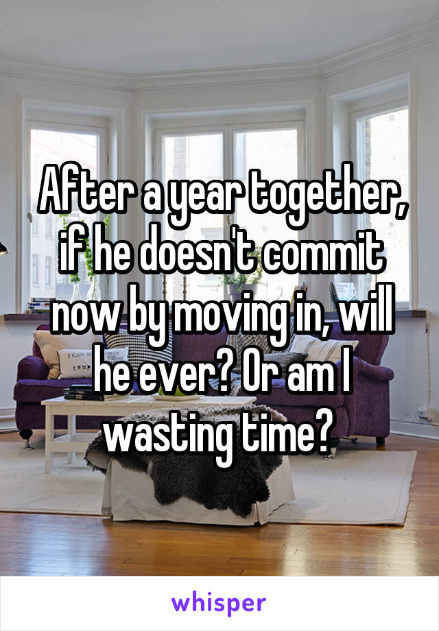 After a year together, if he doesn't commit now by moving in, will he ever? Or am I wasting time? 