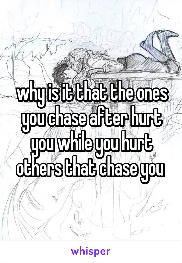 why is it that the ones you chase after hurt you while you hurt others that chase you 