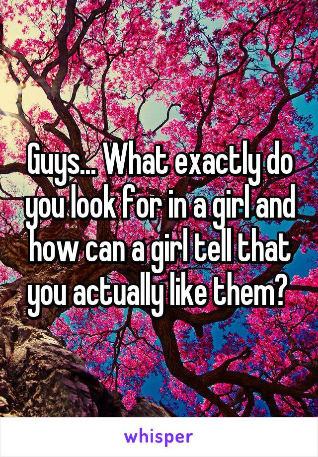 Guys... What exactly do you look for in a girl and how can a girl tell that you actually like them? 