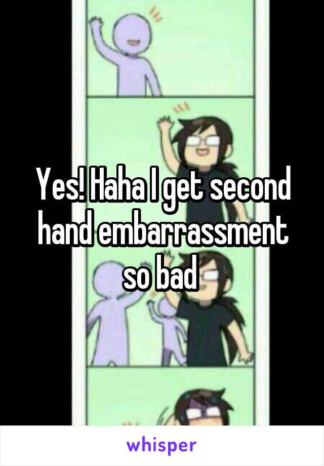 Yes! Haha I get second hand embarrassment so bad 