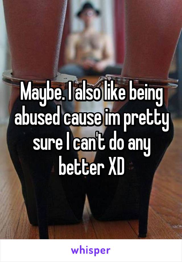 Maybe. I also like being abused cause im pretty sure I can't do any better XD