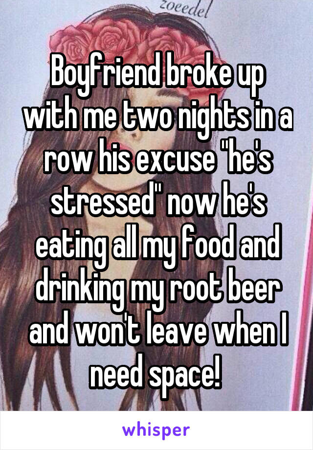 Boyfriend broke up with me two nights in a row his excuse "he's stressed" now he's eating all my food and drinking my root beer and won't leave when I need space! 