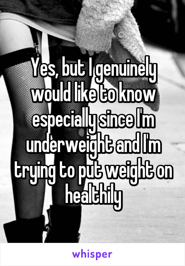 Yes, but I genuinely would like to know especially since I'm underweight and I'm trying to put weight on healthily