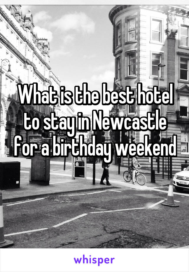 What is the best hotel to stay in Newcastle for a birthday weekend 