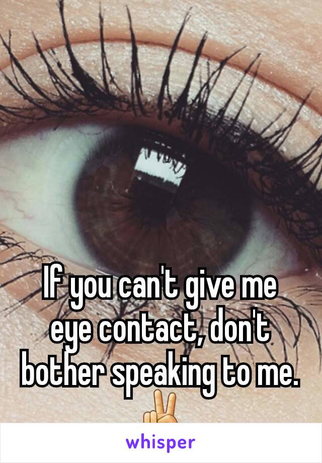 If you can't give me eye contact, don't bother speaking to me. ✌