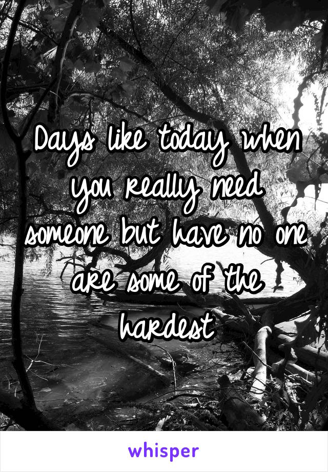 Days like today when you really need someone but have no one are some of the hardest