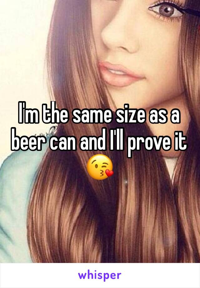 I'm the same size as a beer can and I'll prove it 😘