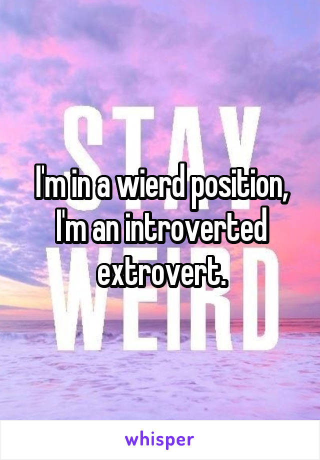 I'm in a wierd position, I'm an introverted extrovert.