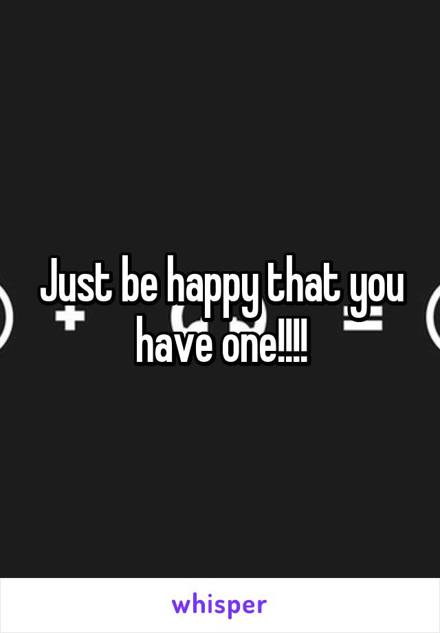 Just be happy that you have one!!!!