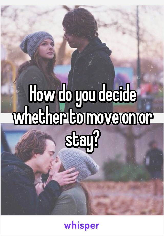 How do you decide whether to move on or stay?