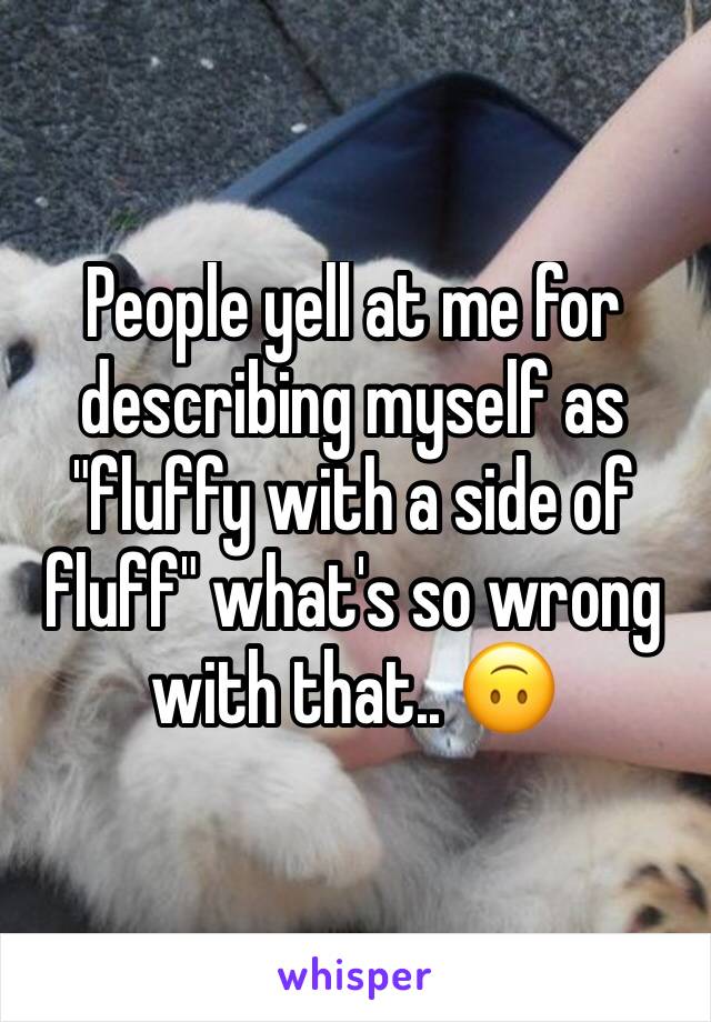 People yell at me for describing myself as "fluffy with a side of fluff" what's so wrong with that.. 🙃