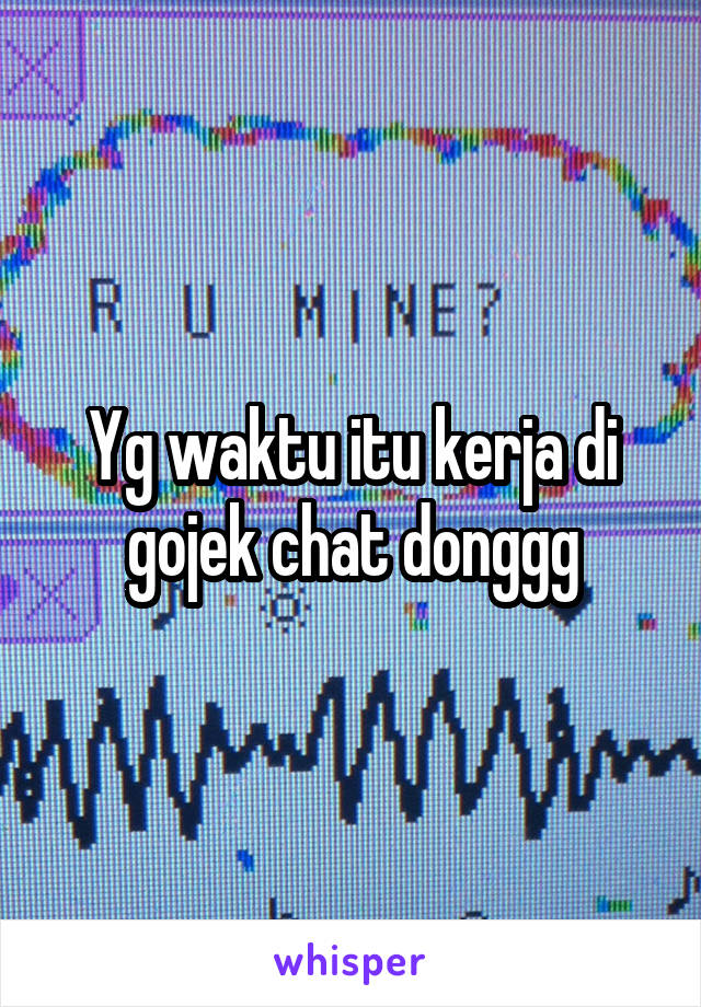 Yg waktu itu kerja di gojek chat donggg