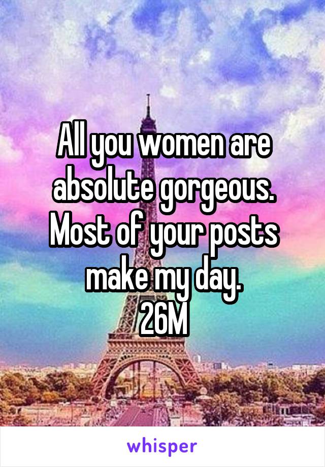 All you women are absolute gorgeous. Most of your posts make my day.
26M