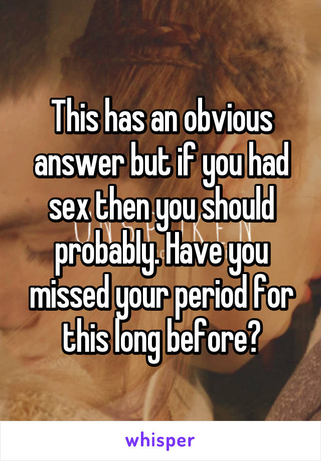 This has an obvious answer but if you had sex then you should probably. Have you missed your period for this long before?