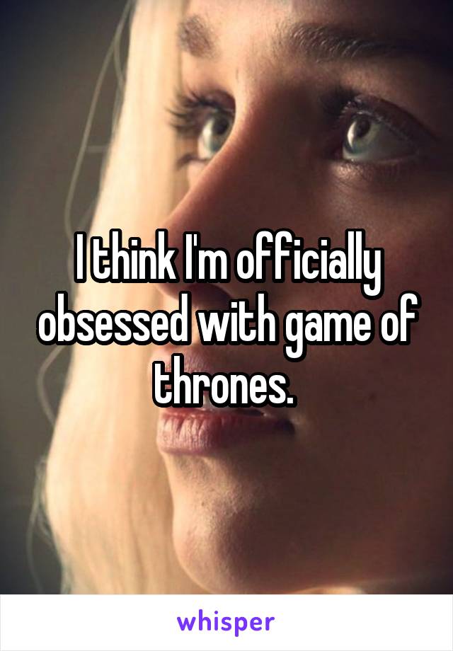 I think I'm officially obsessed with game of thrones. 