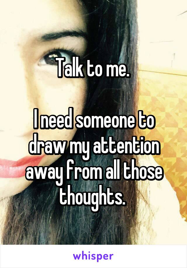 Talk to me. 

I need someone to draw my attention away from all those thoughts. 