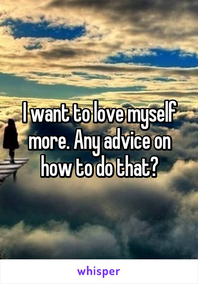 I want to love myself more. Any advice on how to do that?