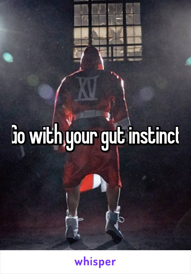 Go with your gut instinct