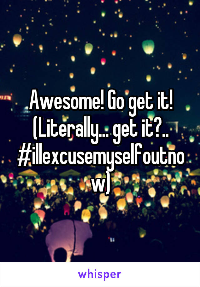 Awesome! Go get it!
(Literally... get it?.. #illexcusemyselfoutnow)