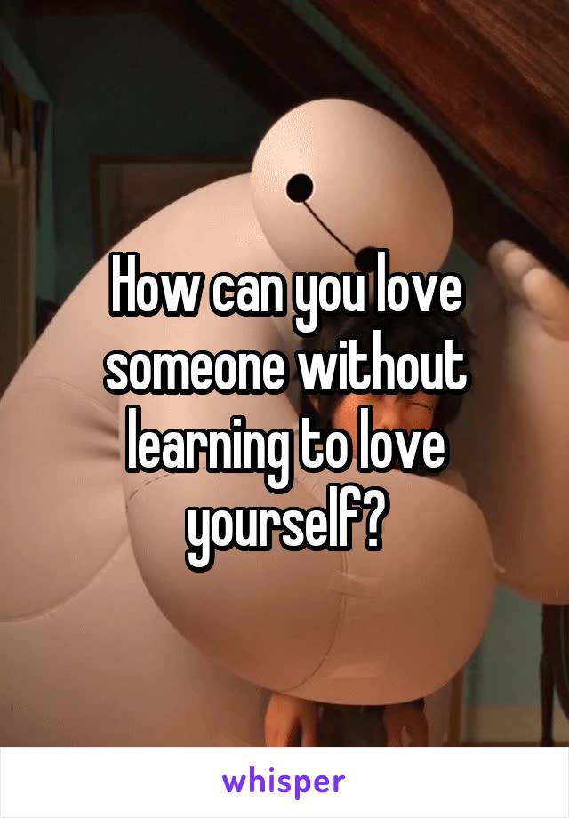 How can you love someone without learning to love yourself?