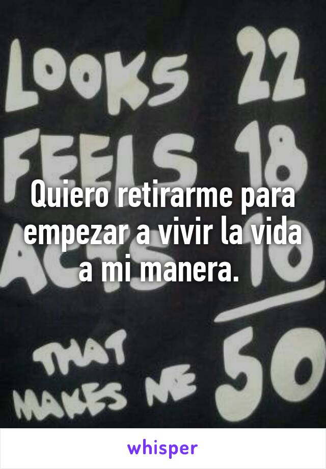 Quiero retirarme para empezar a vivir la vida a mi manera. 