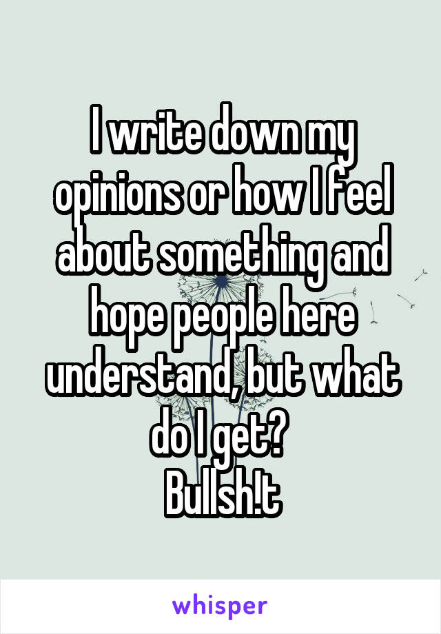 I write down my opinions or how I feel about something and hope people here understand, but what do I get? 
Bullsh!t