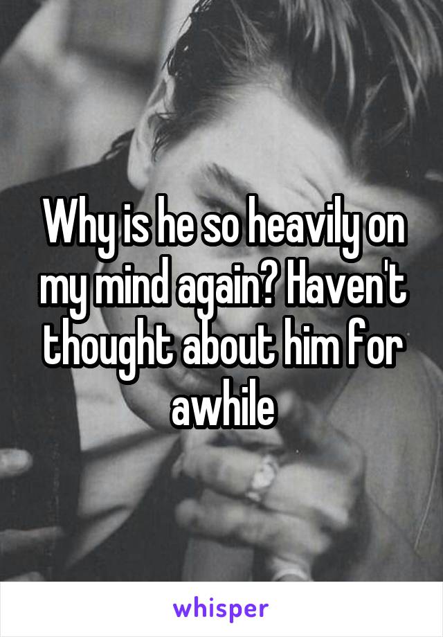 Why is he so heavily on my mind again? Haven't thought about him for awhile