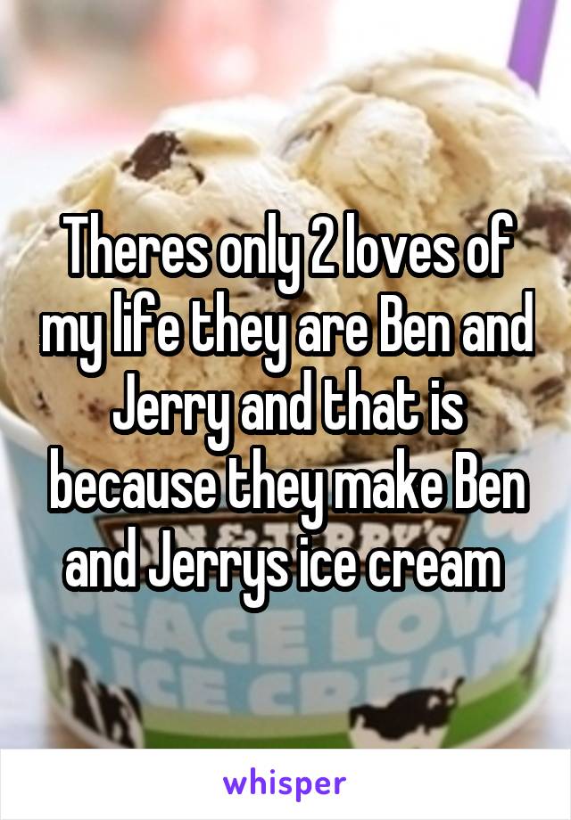 Theres only 2 loves of my life they are Ben and Jerry and that is because they make Ben and Jerrys ice cream 