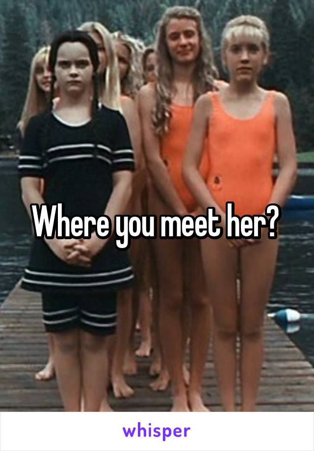 Where you meet her? 