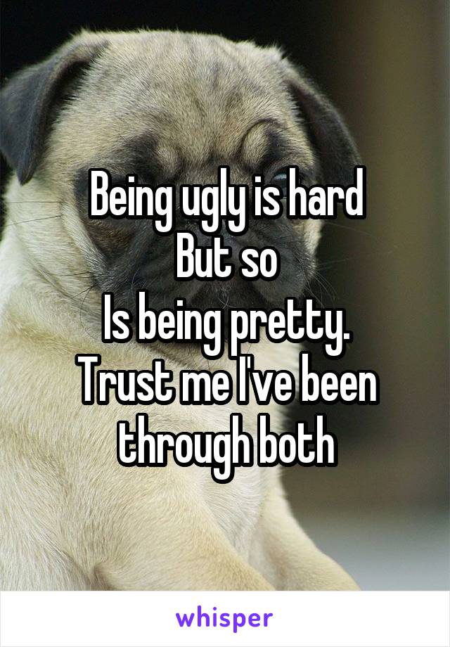 Being ugly is hard
But so
Is being pretty.
Trust me I've been through both