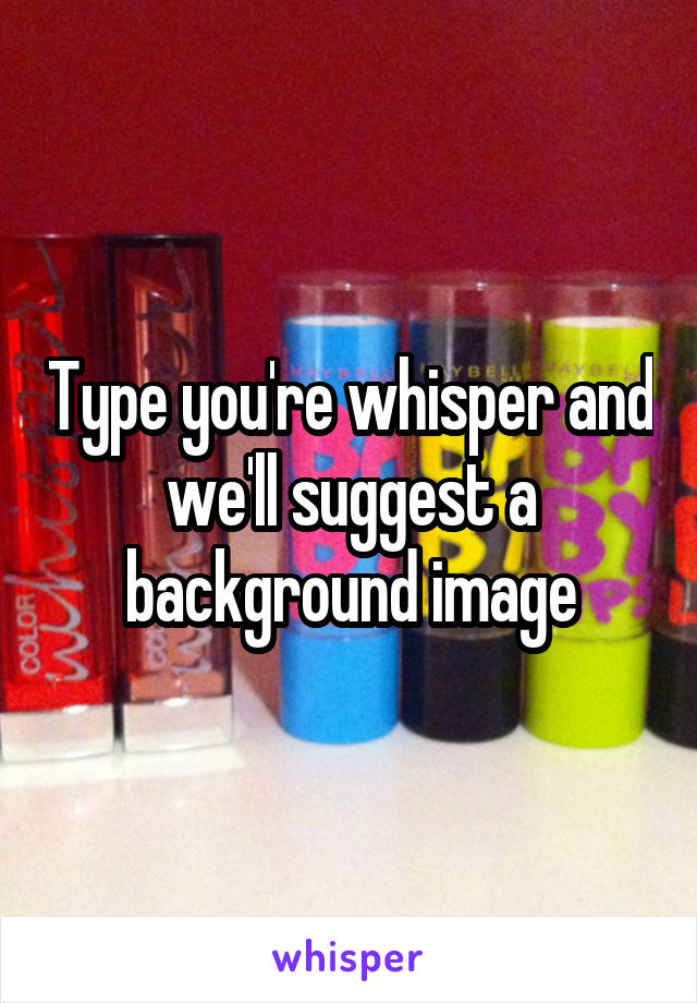 Type you're whisper and we'll suggest a background image