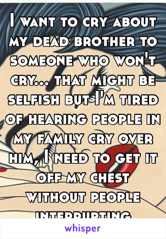 I want to cry about my dead brother to someone who won't cry… that might be selfish but I'm tired of hearing people in my family cry over him, I need to get it off my chest without people interrupting