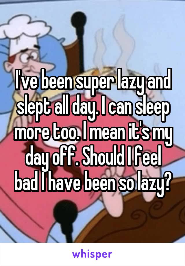 I've been super lazy and slept all day. I can sleep more too. I mean it's my day off. Should I feel bad I have been so lazy?