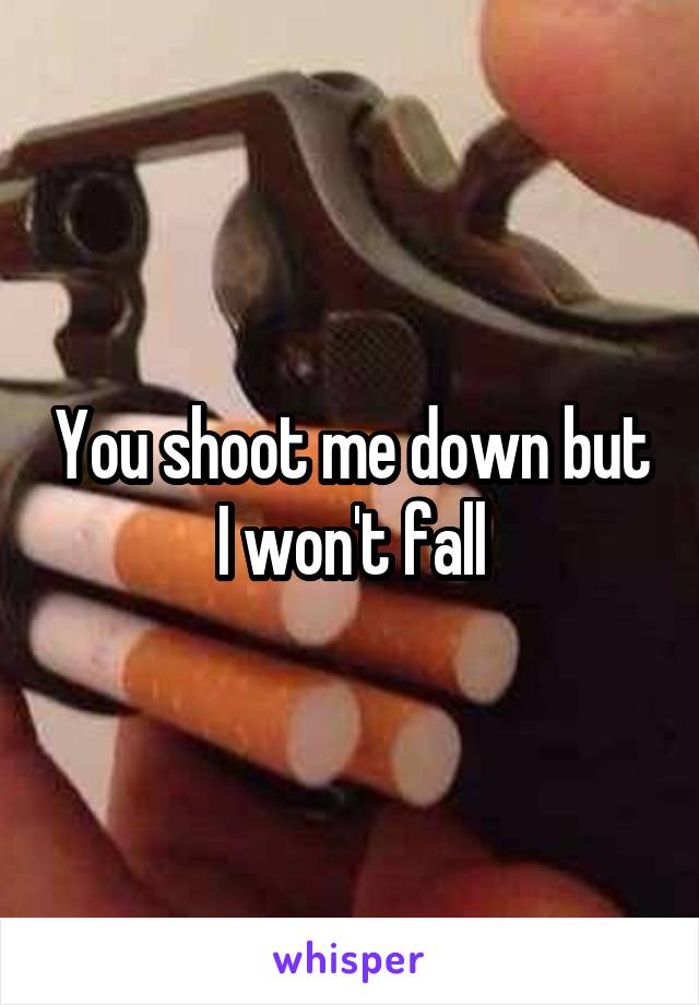 You shoot me down but I won't fall