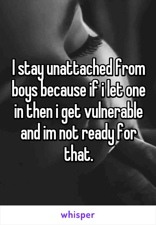 I stay unattached from boys because if i let one in then i get vulnerable and im not ready for that.