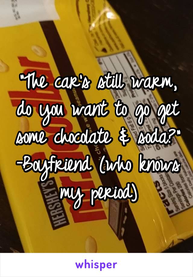 "The car's still warm, do you want to go get some chocolate & soda?" -Boyfriend (who knows my period)