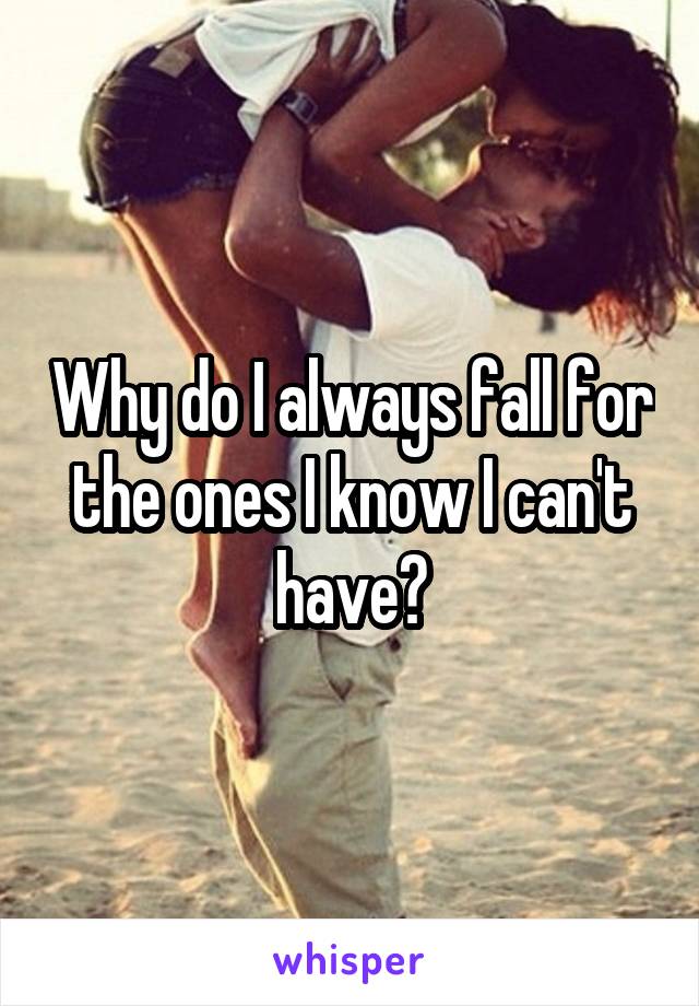 Why do I always fall for the ones I know I can't have?