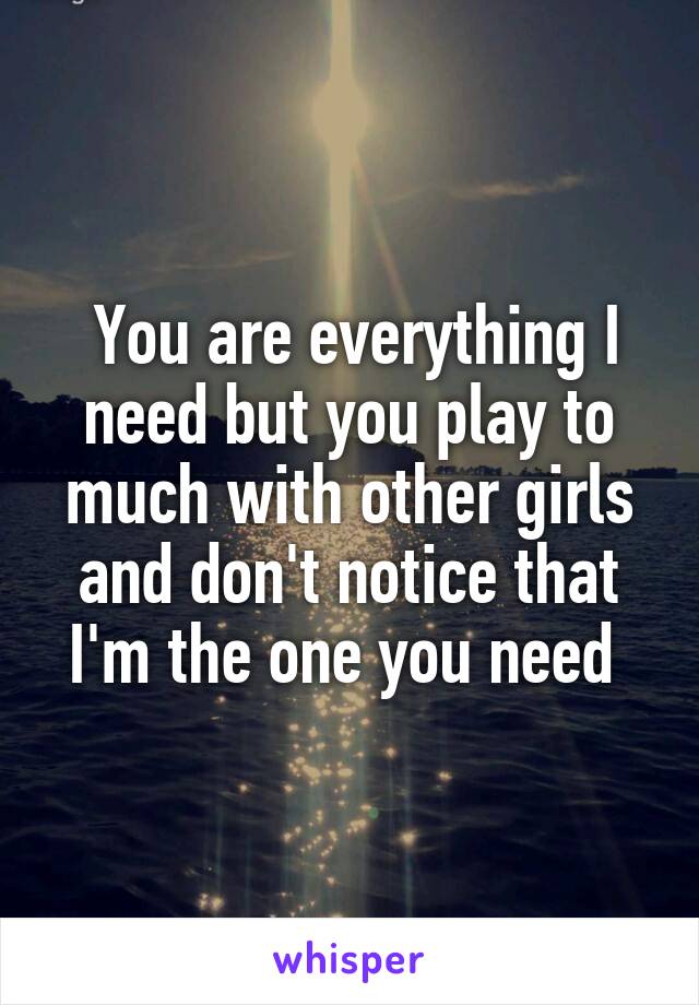  You are everything I need but you play to much with other girls and don't notice that I'm the one you need 