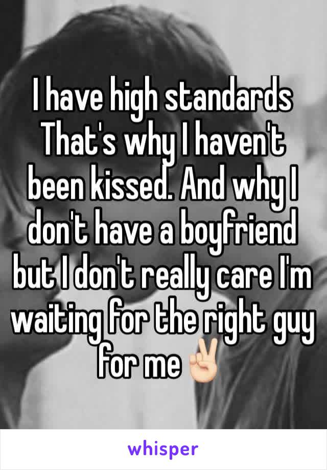 I have high standards That's why I haven't been kissed. And why I don't have a boyfriend but I don't really care I'm waiting for the right guy for me✌🏻