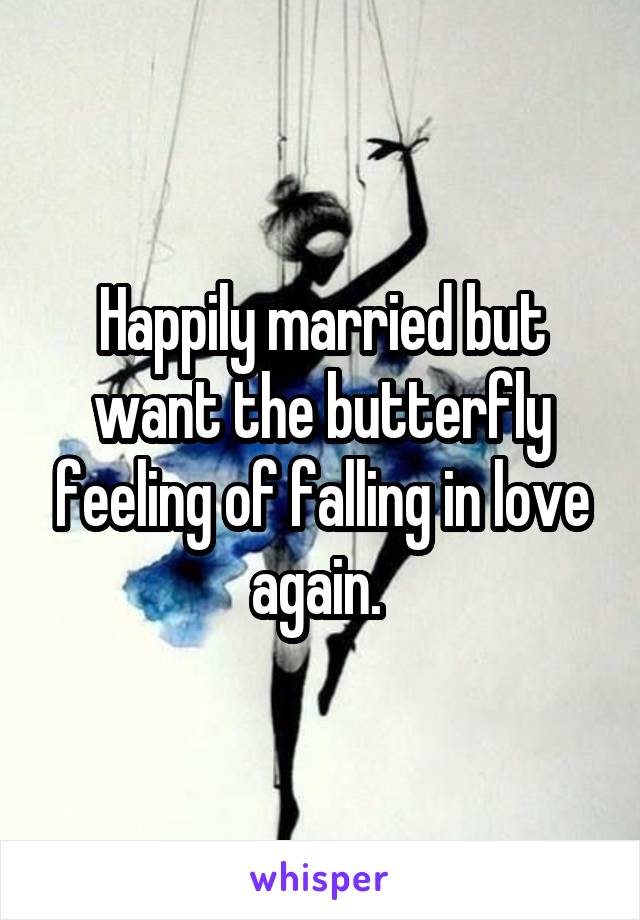 Happily married but want the butterfly feeling of falling in love again. 