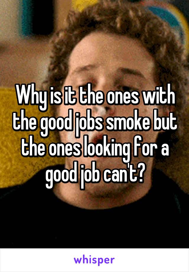 Why is it the ones with the good jobs smoke but the ones looking for a good job can't?