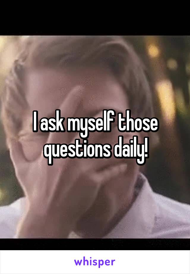 I ask myself those questions daily!