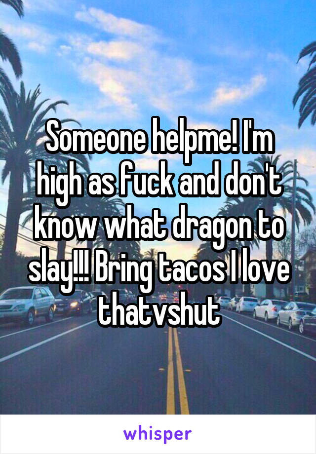 Someone helpme! I'm high as fuck and don't know what dragon to slay!!! Bring tacos I love thatvshut