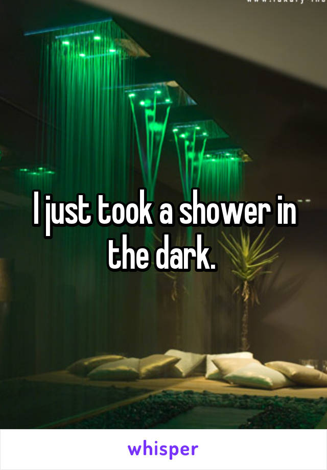 I just took a shower in the dark. 