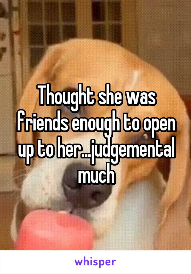 Thought she was friends enough to open up to her...judgemental much