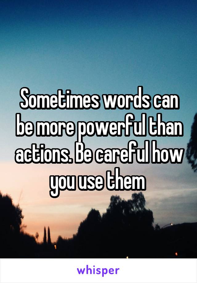 Sometimes words can be more powerful than actions. Be careful how you use them 