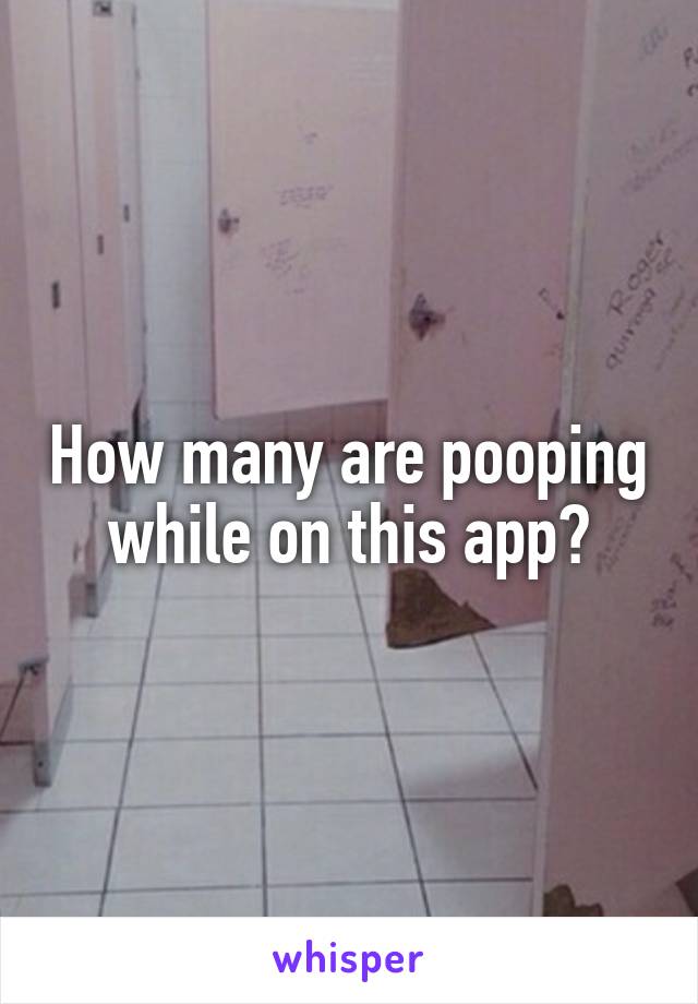 How many are pooping while on this app?