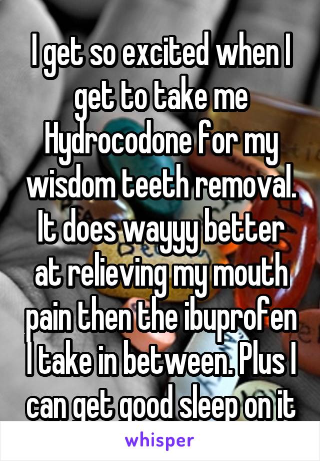 I get so excited when I get to take me Hydrocodone for my wisdom teeth removal. It does wayyy better at relieving my mouth pain then the ibuprofen I take in between. Plus I can get good sleep on it