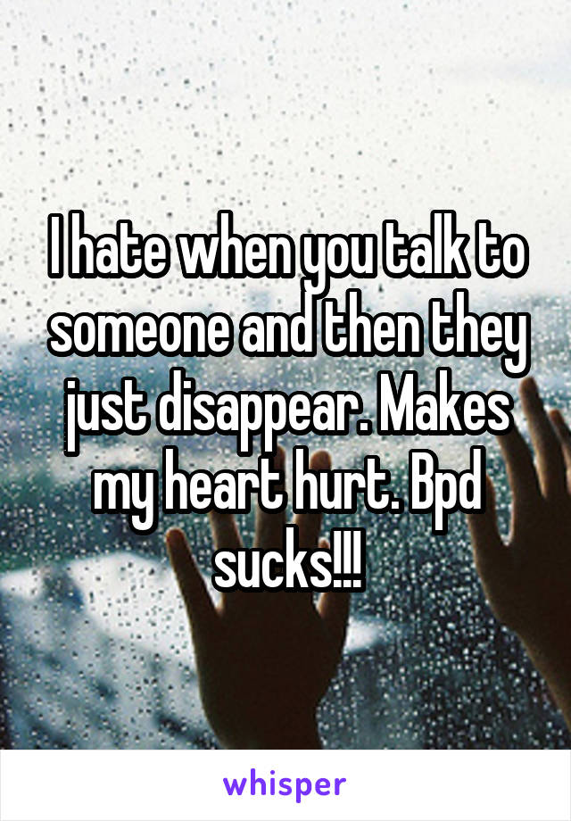 I hate when you talk to someone and then they just disappear. Makes my heart hurt. Bpd sucks!!!