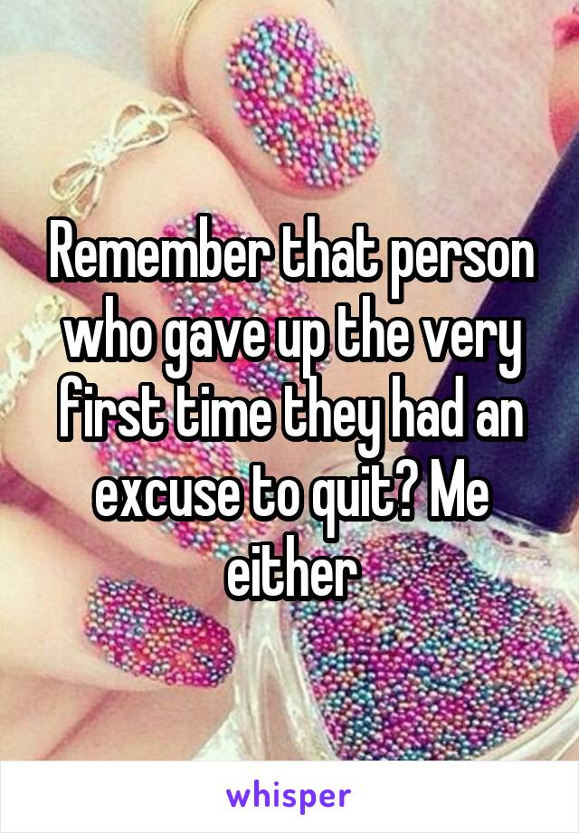 Remember that person who gave up the very first time they had an excuse to quit? Me either